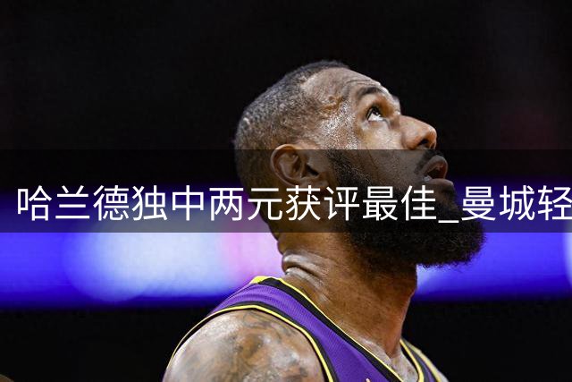 哈兰德独中两元获评最佳 曼城轻取水晶宫迎两连胜