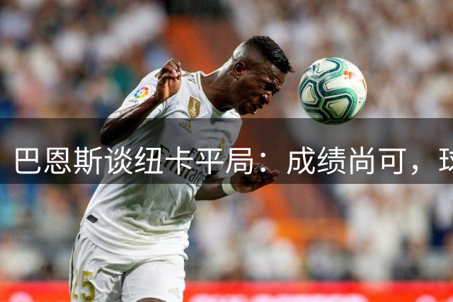 巴恩斯谈纽卡平局：成绩尚可，球队待提升