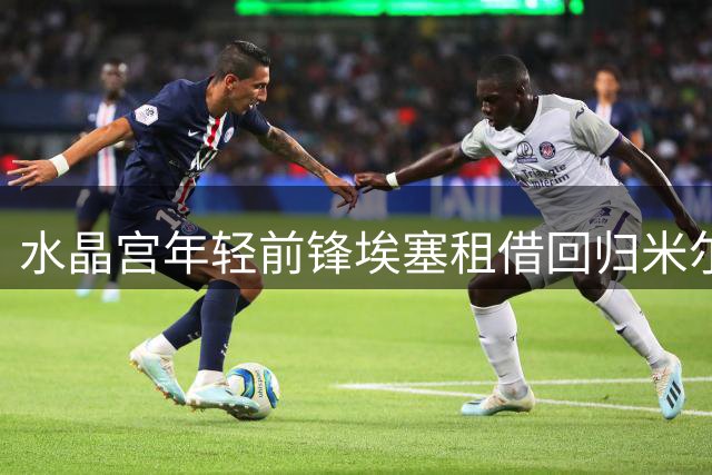 水晶宫年轻前锋埃塞租借回归米尔沃尔